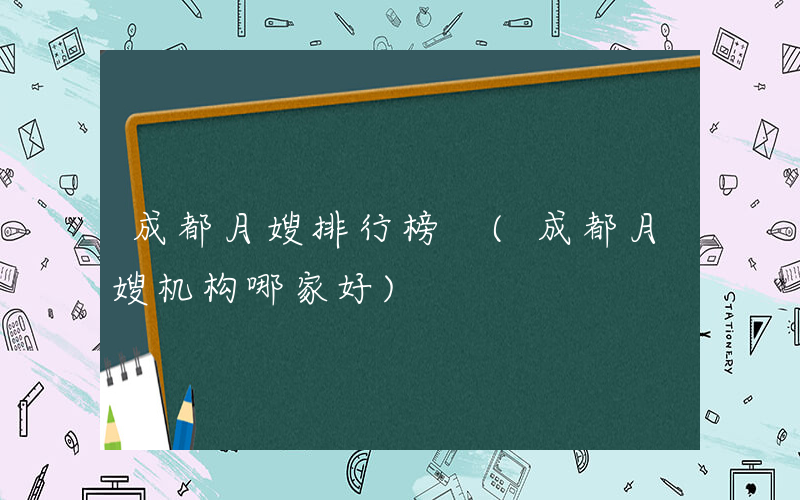 成都月嫂排行榜 (成都月嫂机构哪家好)